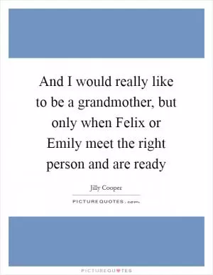 And I would really like to be a grandmother, but only when Felix or Emily meet the right person and are ready Picture Quote #1
