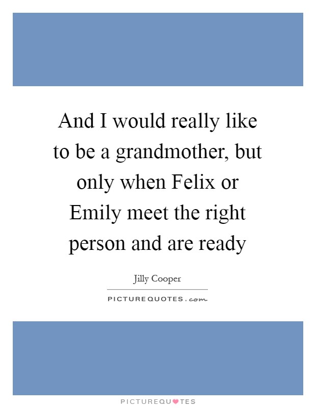 And I would really like to be a grandmother, but only when Felix or Emily meet the right person and are ready Picture Quote #1