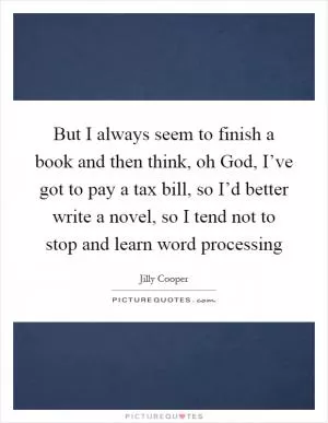 But I always seem to finish a book and then think, oh God, I’ve got to pay a tax bill, so I’d better write a novel, so I tend not to stop and learn word processing Picture Quote #1