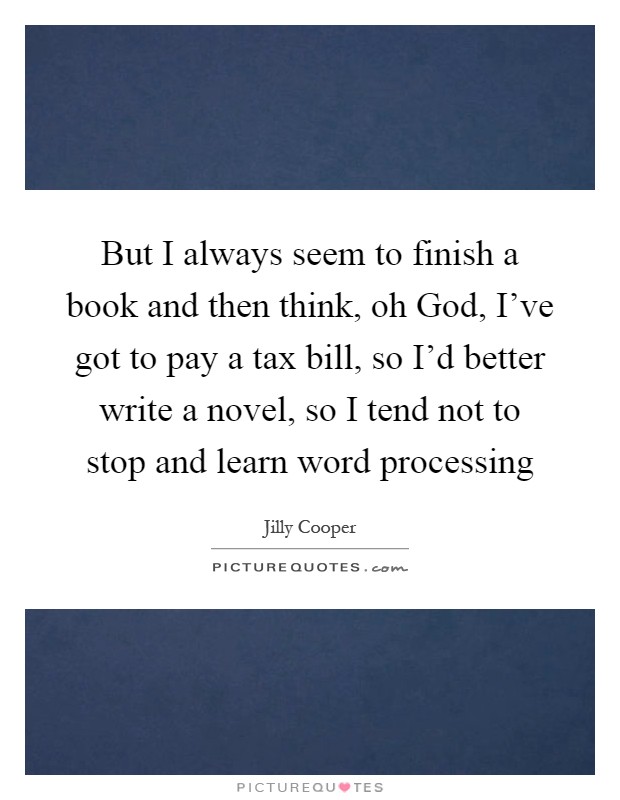 But I always seem to finish a book and then think, oh God, I've got to pay a tax bill, so I'd better write a novel, so I tend not to stop and learn word processing Picture Quote #1