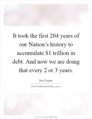 It took the first 204 years of our Nation’s history to accumulate $1 trillion in debt. And now we are doing that every 2 or 3 years Picture Quote #1