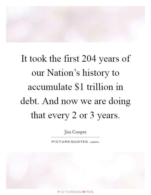 It took the first 204 years of our Nation's history to accumulate $1 trillion in debt. And now we are doing that every 2 or 3 years Picture Quote #1
