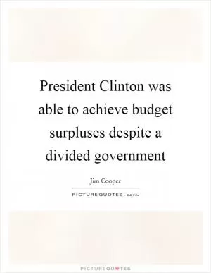 President Clinton was able to achieve budget surpluses despite a divided government Picture Quote #1