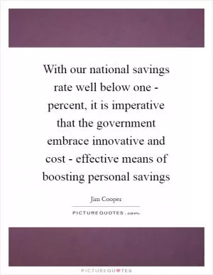 With our national savings rate well below one - percent, it is imperative that the government embrace innovative and cost - effective means of boosting personal savings Picture Quote #1