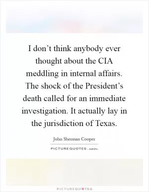 I don’t think anybody ever thought about the CIA meddling in internal affairs. The shock of the President’s death called for an immediate investigation. It actually lay in the jurisdiction of Texas Picture Quote #1