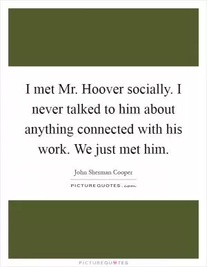 I met Mr. Hoover socially. I never talked to him about anything connected with his work. We just met him Picture Quote #1