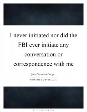 I never initiated nor did the FBI ever initiate any conversation or correspondence with me Picture Quote #1
