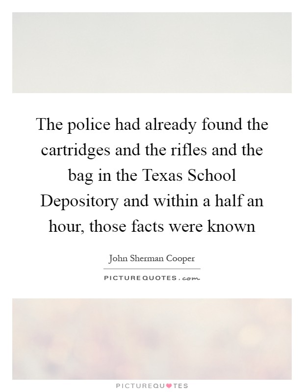 The police had already found the cartridges and the rifles and the bag in the Texas School Depository and within a half an hour, those facts were known Picture Quote #1