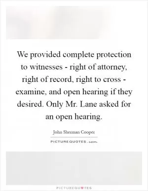 We provided complete protection to witnesses - right of attorney, right of record, right to cross - examine, and open hearing if they desired. Only Mr. Lane asked for an open hearing Picture Quote #1
