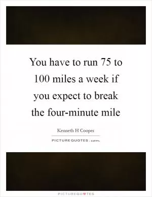 You have to run 75 to 100 miles a week if you expect to break the four-minute mile Picture Quote #1