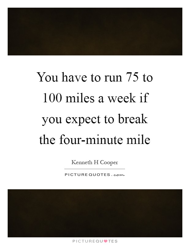 You have to run 75 to 100 miles a week if you expect to break the four-minute mile Picture Quote #1