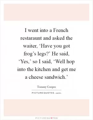 I went into a French restaraunt and asked the waiter, ‘Have you got frog’s legs?’ He said, ‘Yes,’ so I said, ‘Well hop into the kitchen and get me a cheese sandwich.’ Picture Quote #1