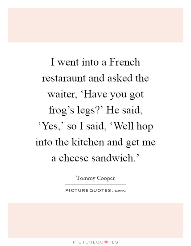 I went into a French restaraunt and asked the waiter, ‘Have you got frog's legs?' He said, ‘Yes,' so I said, ‘Well hop into the kitchen and get me a cheese sandwich.' Picture Quote #1