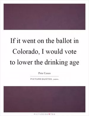 If it went on the ballot in Colorado, I would vote to lower the drinking age Picture Quote #1