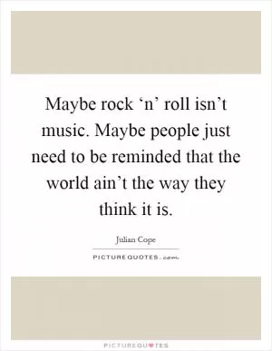 Maybe rock ‘n’ roll isn’t music. Maybe people just need to be reminded that the world ain’t the way they think it is Picture Quote #1