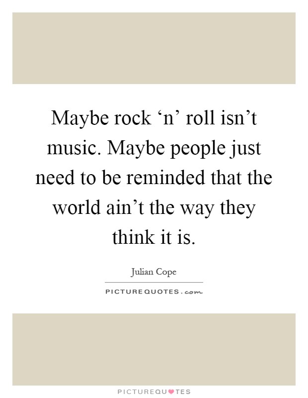 Maybe rock ‘n' roll isn't music. Maybe people just need to be reminded that the world ain't the way they think it is Picture Quote #1