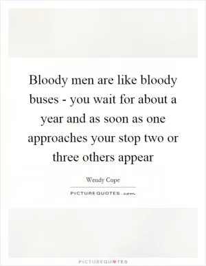 Bloody men are like bloody buses - you wait for about a year and as soon as one approaches your stop two or three others appear Picture Quote #1
