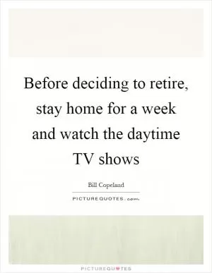 Before deciding to retire, stay home for a week and watch the daytime TV shows Picture Quote #1