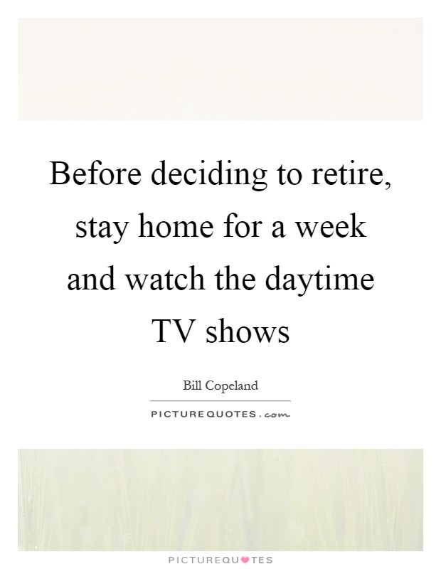 Before deciding to retire, stay home for a week and watch the daytime TV shows Picture Quote #1