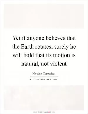Yet if anyone believes that the Earth rotates, surely he will hold that its motion is natural, not violent Picture Quote #1