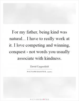 For my father, being kind was natural... I have to really work at it. I love competing and winning, conquest - not words you usually associate with kindness Picture Quote #1