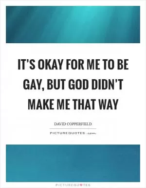It’s okay for me to be gay, but God didn’t make me that way Picture Quote #1