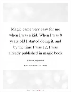 Magic came very easy for me when I was a kid. When I was 8 years old I started doing it, and by the time I was 12, I was already published in magic book Picture Quote #1