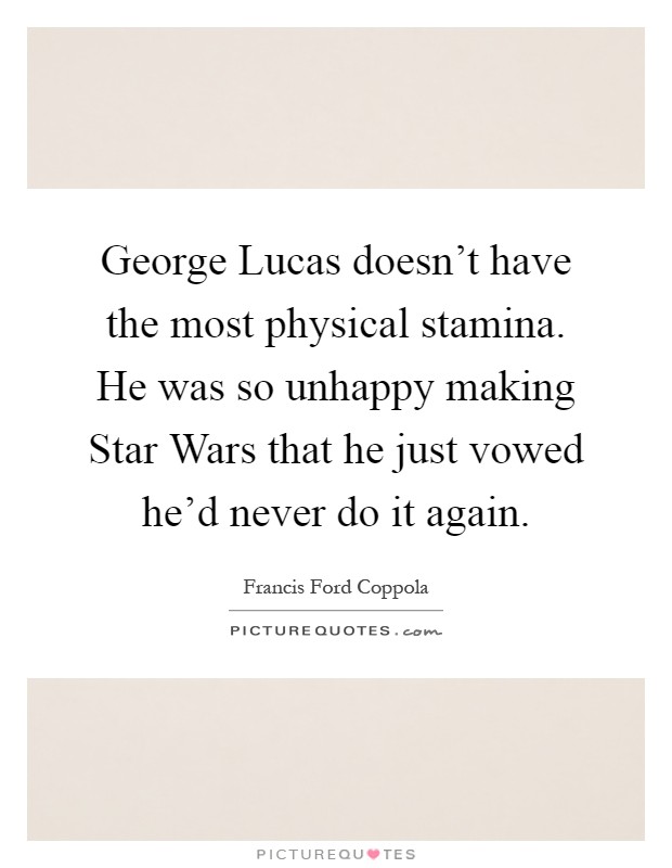 George Lucas doesn't have the most physical stamina. He was so unhappy making Star Wars that he just vowed he'd never do it again Picture Quote #1