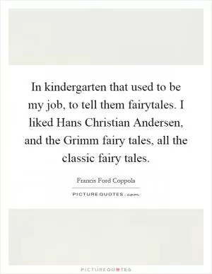 In kindergarten that used to be my job, to tell them fairytales. I liked Hans Christian Andersen, and the Grimm fairy tales, all the classic fairy tales Picture Quote #1