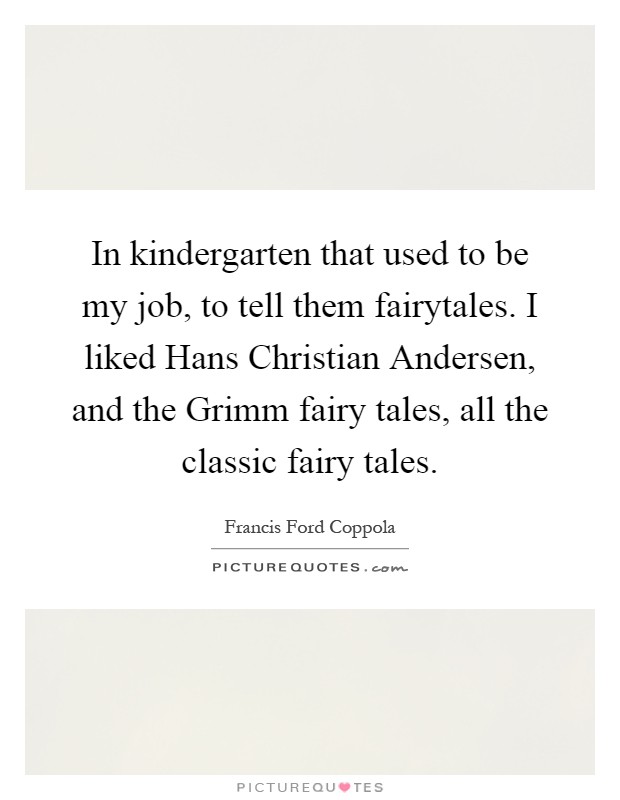 In kindergarten that used to be my job, to tell them fairytales. I liked Hans Christian Andersen, and the Grimm fairy tales, all the classic fairy tales Picture Quote #1