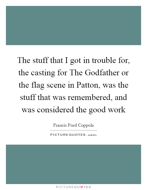 The stuff that I got in trouble for, the casting for The Godfather or the flag scene in Patton, was the stuff that was remembered, and was considered the good work Picture Quote #1