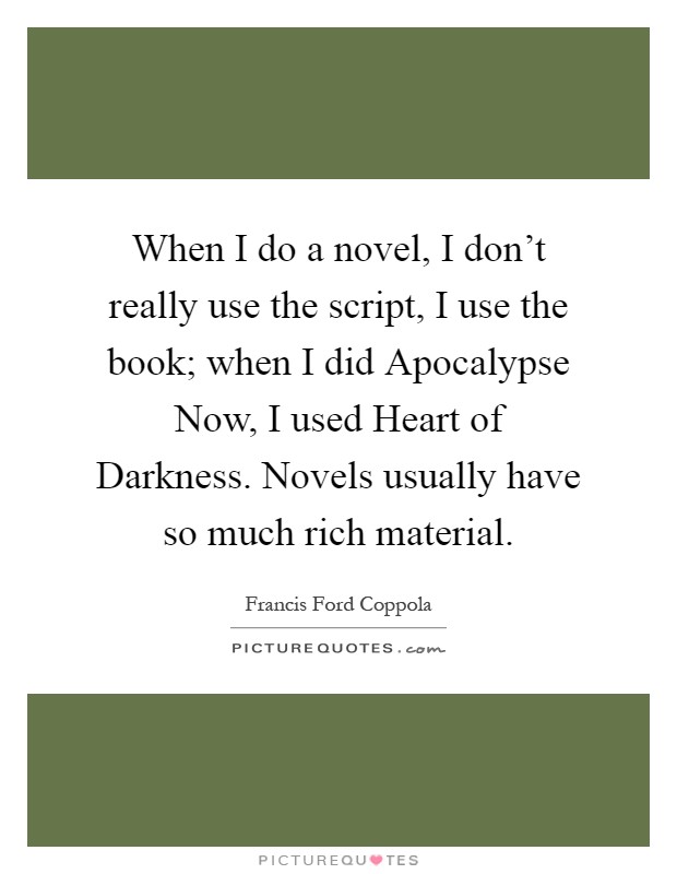 When I do a novel, I don't really use the script, I use the book; when I did Apocalypse Now, I used Heart of Darkness. Novels usually have so much rich material Picture Quote #1