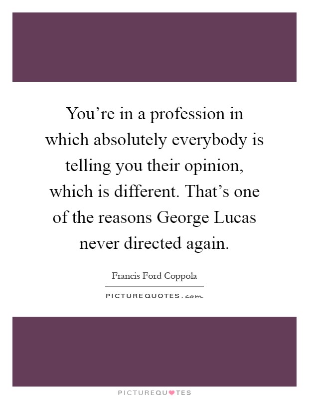 You're in a profession in which absolutely everybody is telling you their opinion, which is different. That's one of the reasons George Lucas never directed again Picture Quote #1