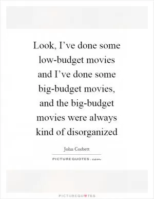 Look, I’ve done some low-budget movies and I’ve done some big-budget movies, and the big-budget movies were always kind of disorganized Picture Quote #1
