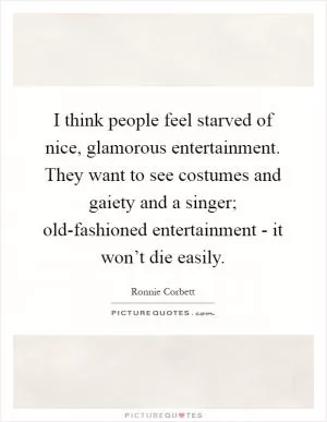I think people feel starved of nice, glamorous entertainment. They want to see costumes and gaiety and a singer; old-fashioned entertainment - it won’t die easily Picture Quote #1