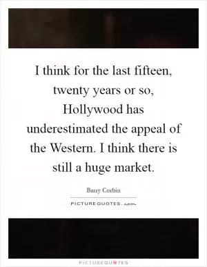I think for the last fifteen, twenty years or so, Hollywood has underestimated the appeal of the Western. I think there is still a huge market Picture Quote #1