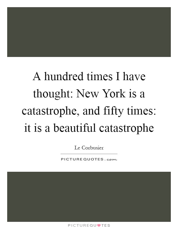 A hundred times I have thought: New York is a catastrophe, and fifty times: it is a beautiful catastrophe Picture Quote #1