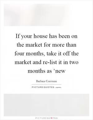 If your house has been on the market for more than four months, take it off the market and re-list it in two months as ‘new Picture Quote #1