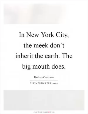 In New York City, the meek don’t inherit the earth. The big mouth does Picture Quote #1
