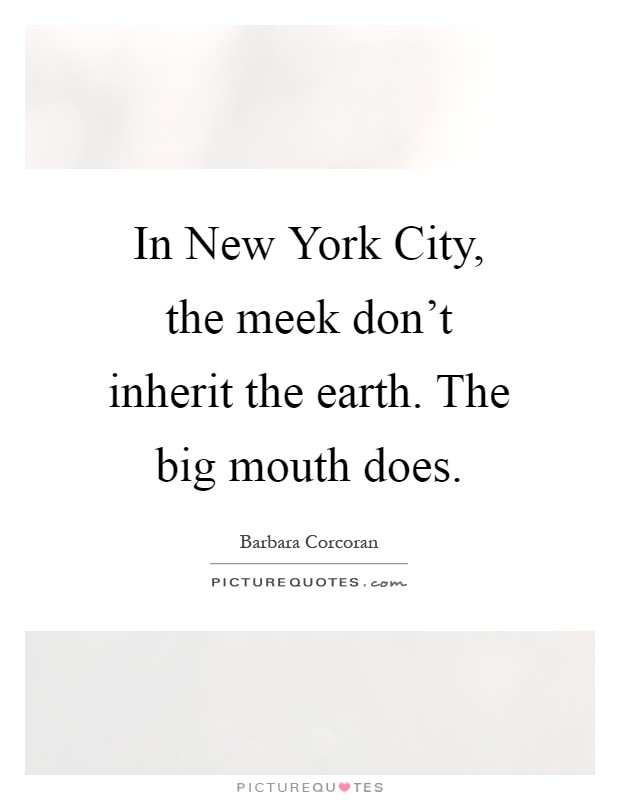 In New York City, the meek don't inherit the earth. The big mouth does Picture Quote #1