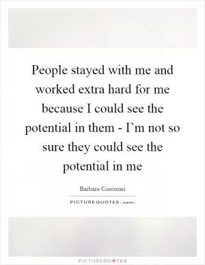 People stayed with me and worked extra hard for me because I could see the potential in them - I’m not so sure they could see the potential in me Picture Quote #1