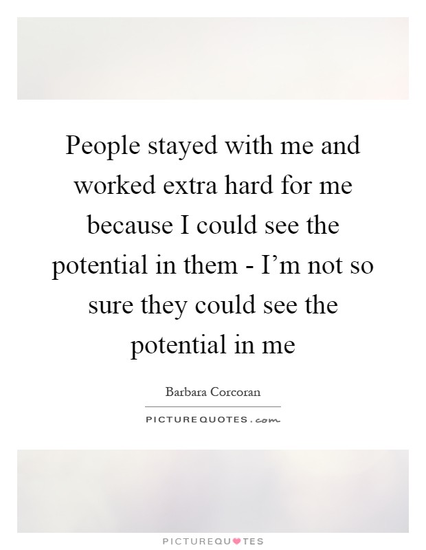 People stayed with me and worked extra hard for me because I could see the potential in them - I'm not so sure they could see the potential in me Picture Quote #1