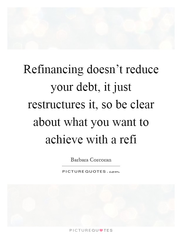 Refinancing doesn't reduce your debt, it just restructures it, so be clear about what you want to achieve with a refi Picture Quote #1
