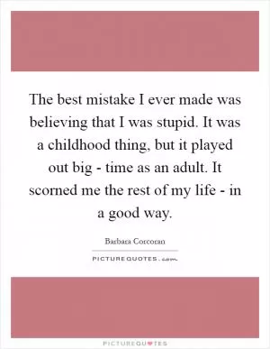 The best mistake I ever made was believing that I was stupid. It was a childhood thing, but it played out big - time as an adult. It scorned me the rest of my life - in a good way Picture Quote #1