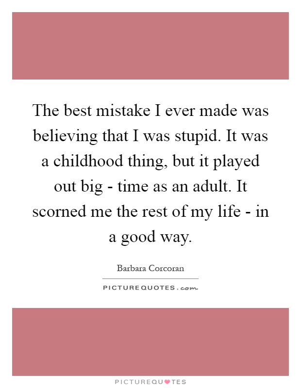 The best mistake I ever made was believing that I was stupid. It was a childhood thing, but it played out big - time as an adult. It scorned me the rest of my life - in a good way Picture Quote #1