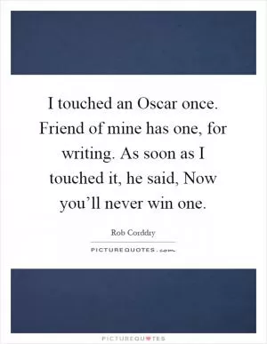 I touched an Oscar once. Friend of mine has one, for writing. As soon as I touched it, he said, Now you’ll never win one Picture Quote #1