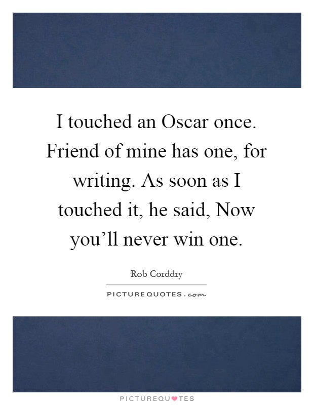 I touched an Oscar once. Friend of mine has one, for writing. As soon as I touched it, he said, Now you'll never win one Picture Quote #1