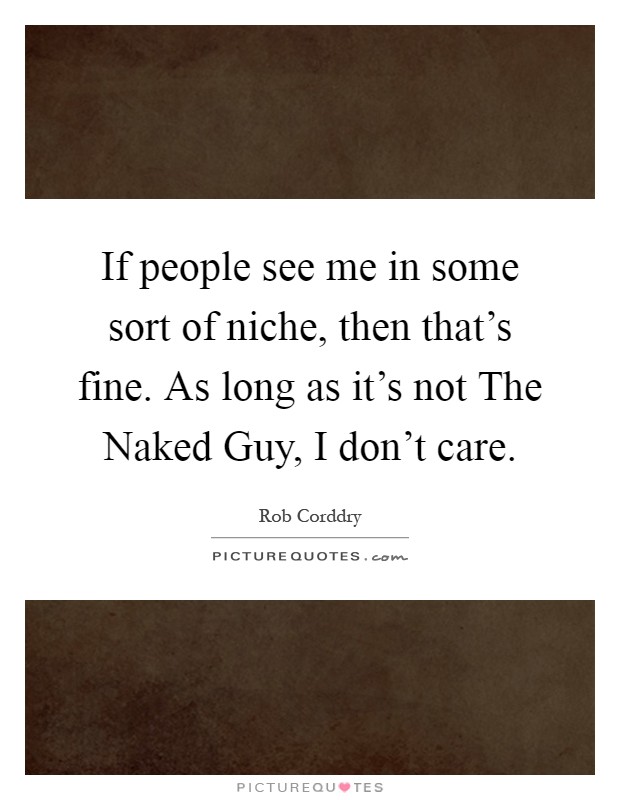 If people see me in some sort of niche, then that's fine. As long as it's not The Naked Guy, I don't care Picture Quote #1