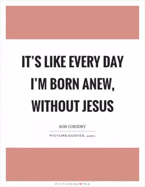 It’s like every day I’m born anew, without Jesus Picture Quote #1