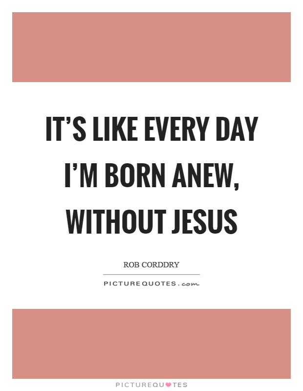 It's like every day I'm born anew, without Jesus Picture Quote #1